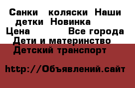 Санки - коляски “Наши детки“ Новинка 2017 › Цена ­ 4 090 - Все города Дети и материнство » Детский транспорт   